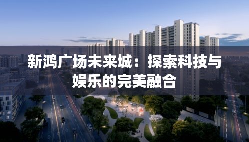 新鸿广场未来城:探索科技与娱乐的完美融合