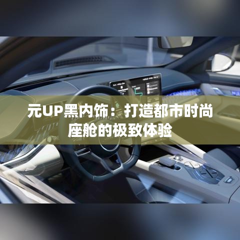 元UP黑内饰:打造都市时尚座舱的极致体验