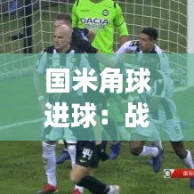 国米角球进球:战术智慧与球员默契的完美演绎