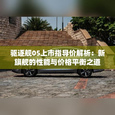 驱逐舰05上市指导价解析:新旗舰的性能与价格平衡之道