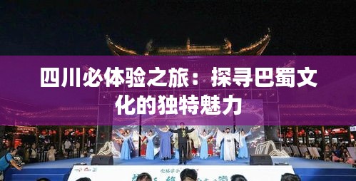 四川必体验之旅:探寻巴蜀文化的独特魅力
