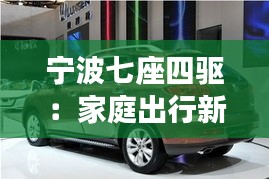 宁波七座四驱:家庭出行新选择,驾驭未来生活