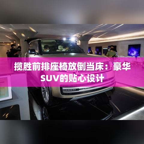 揽胜前排座椅放倒当床:豪华SUV的贴心设计