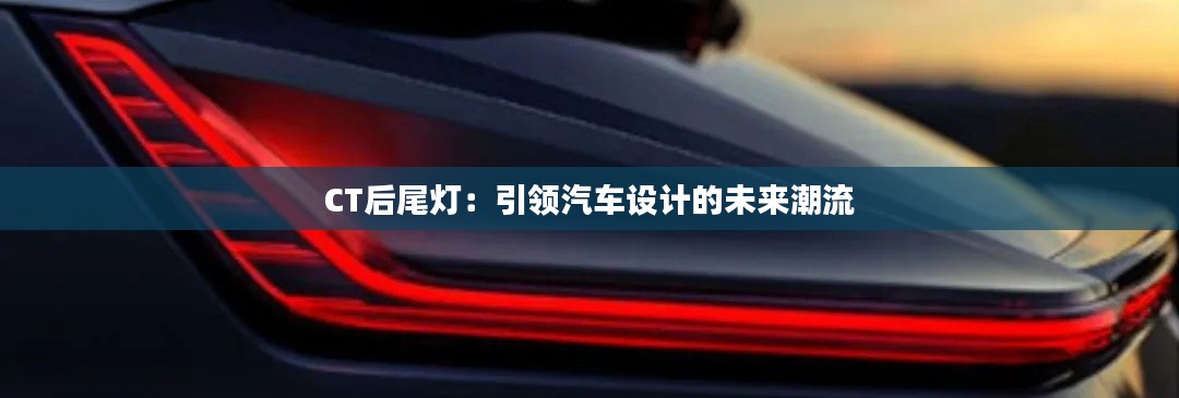 CT后尾灯:引领汽车设计的未来潮流