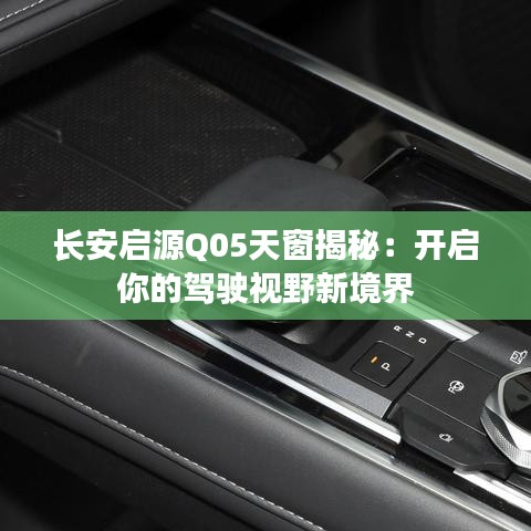 长安启源Q05天窗揭秘:开启你的驾驶视野新境界