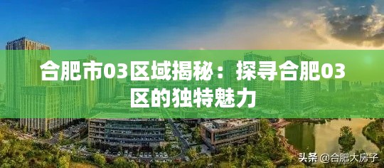 合肥市03区域揭秘:探寻合肥03区的独特魅力