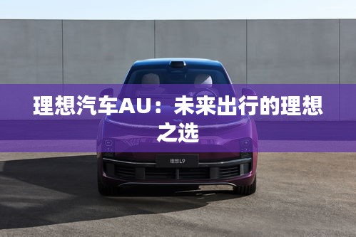 理想汽车AU:未来出行的理想之选