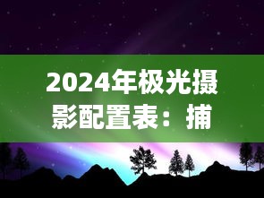 2024年极光摄影配置表:捕捉梦幻北极光的必备指南