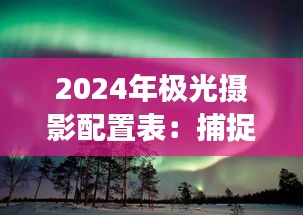 2024年极光摄影配置表:捕捉梦幻北极光的必备指南