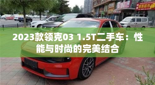 2023款领克03 1.5T二手车:性能与时尚的完美结合