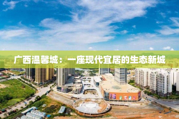广西温馨城:一座现代宜居的生态新城