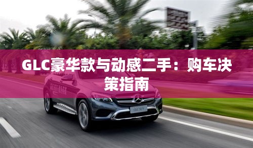 GLC豪华款与动感二手:购车决策指南