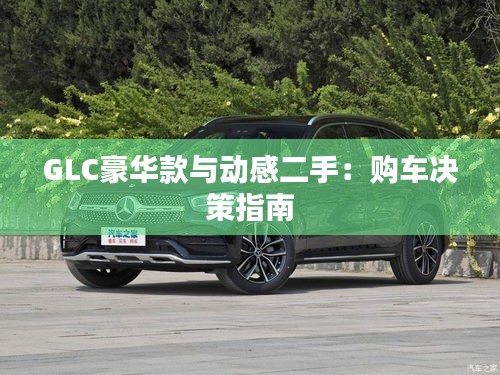 GLC豪华款与动感二手:购车决策指南