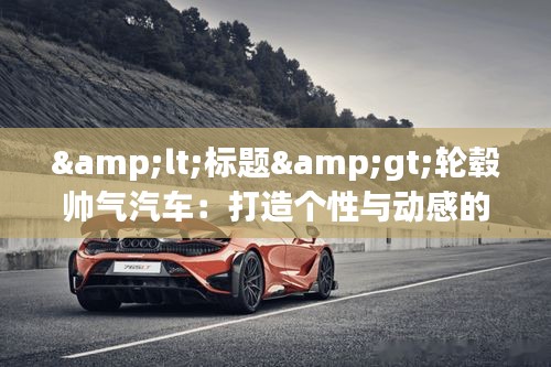 <标题>轮毂帅气汽车:打造个性与动感的完美结合</标题>