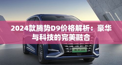 2024款腾势D9价格解析:豪华与科技的完美融合