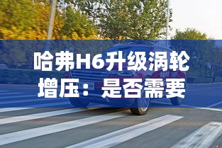哈弗H6升级涡轮增压:是否需要匹配,详解与建议