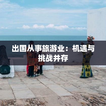 出国从事旅游业:机遇与挑战并存