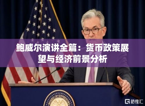 鲍威尔演讲全篇:货币政策展望与经济前景分析
