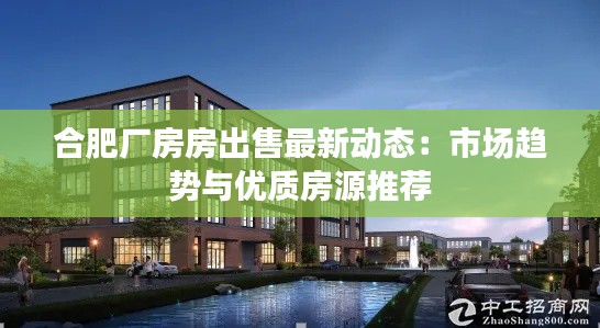 合肥厂房房出售最新动态:市场趋势与优质房源推荐