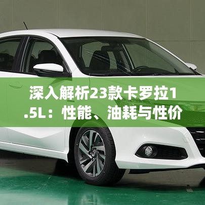 深入解析23款卡罗拉1.5L:性能、油耗与性价比的完美结合