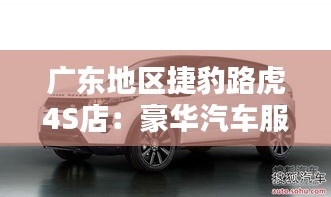 广东地区捷豹路虎4S店:豪华汽车服务的典范