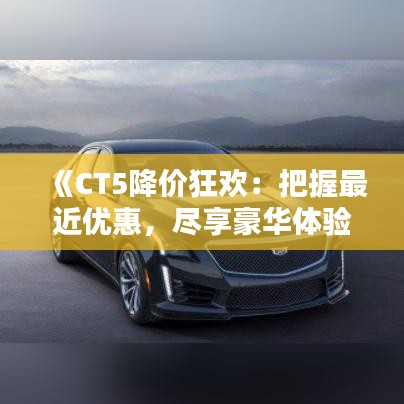 《CT5降价狂欢:把握最近优惠,尽享豪华体验》