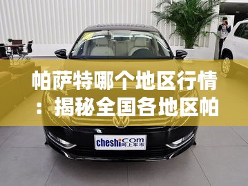 帕萨特哪个地区行情:揭秘全国各地区帕萨特价格差异