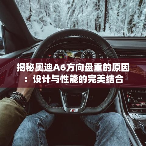 揭秘奥迪A6方向盘重的原因:设计与性能的完美结合