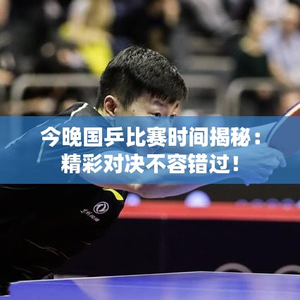 今晚国乒比赛时间揭秘:精彩对决不容错过!