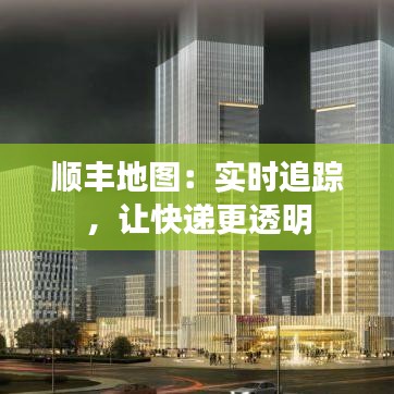 顺丰地图:实时追踪,让快递更透明