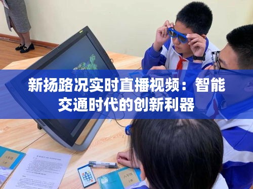 新扬路况实时直播视频:智能交通时代的创新利器