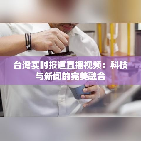 台湾实时报道直播视频:科技与新闻的完美融合