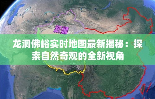 龙洞佛峪实时地图最新揭秘:探索自然奇观的全新视角