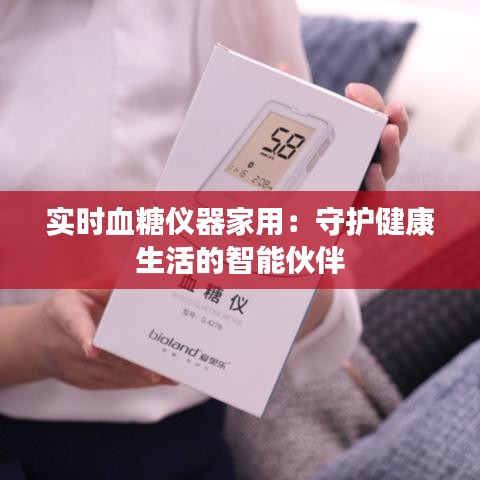 实时血糖仪器家用:守护健康生活的智能伙伴