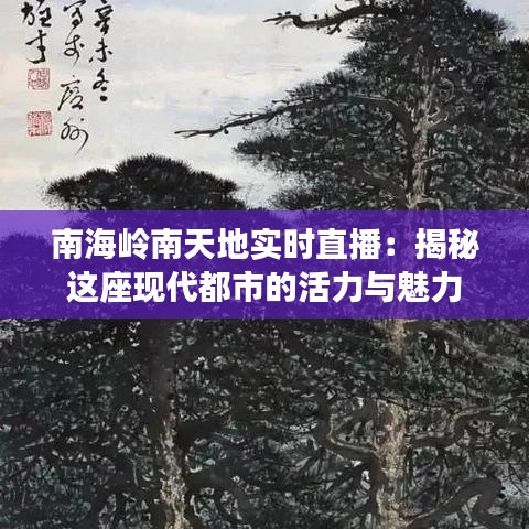 南海岭南天地实时直播:揭秘这座现代都市的活力与魅力
