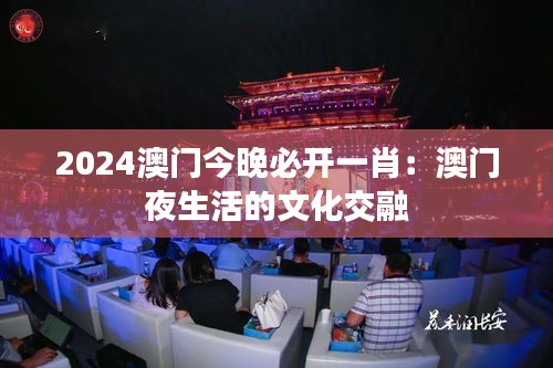 2024澳门今晚必开一肖:澳门夜生活的文化交融