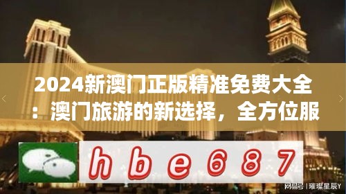 2024新澳门正版精准免费大全:澳门旅游的新选择,全方位服务体验