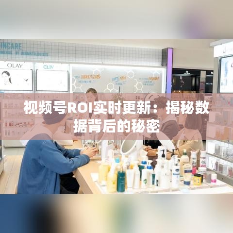 视频号ROI实时更新：揭秘数据背后的秘密