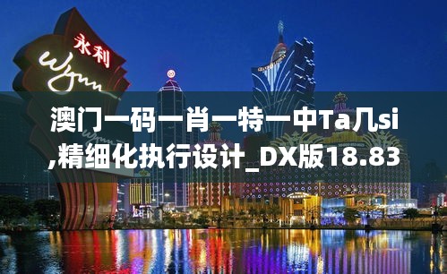 澳门一码一肖一特一中Ta几si,精细化执行设计_DX版18.830