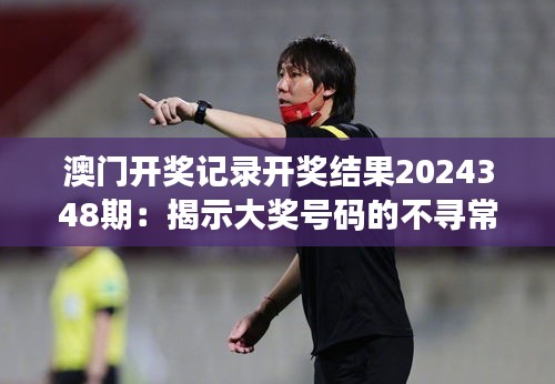 澳门开奖记录开奖结果2024348期：揭示大奖号码的不寻常分布