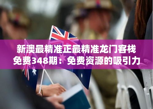 新澳最精准正最精准龙门客栈免费348期:免费资源的吸引力,豪门的秘诀
