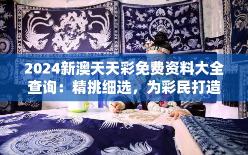 2024新澳天天彩免费资料大全查询:精挑细选,为彩民打造优质信息库