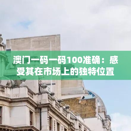 澳门一码一码100准确:感受其在市场上的独特位置