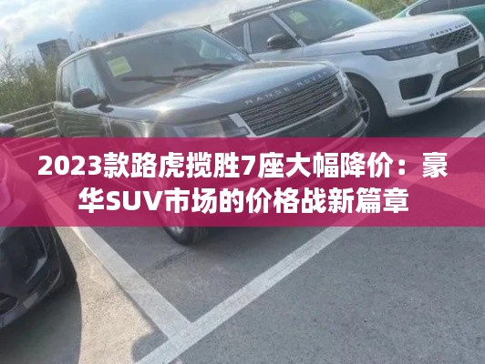 2023款路虎揽胜7座大幅降价:豪华SUV市场的价格战新篇章