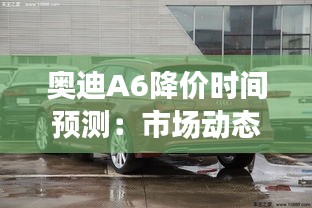 奥迪A6降价时间预测：市场动态与购车建议