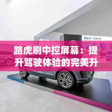 路虎刷中控屏幕:提升驾驶体验的完美升级