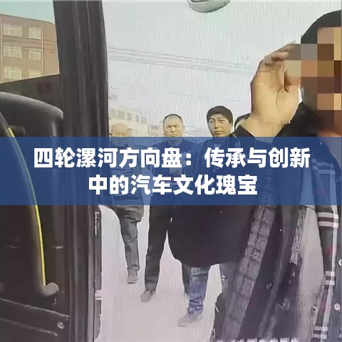 四轮漯河方向盘：传承与创新中的汽车文化瑰宝