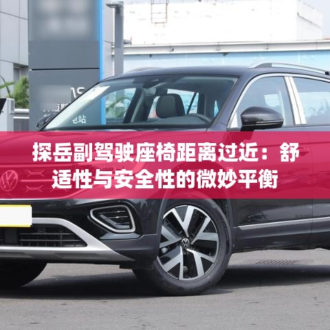 探岳副驾驶座椅距离过近：舒适性与安全性的微妙平衡