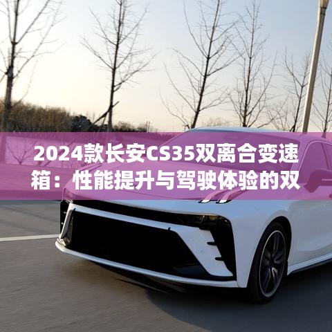 2024款长安CS35双离合变速箱:性能提升与驾驶体验的双重革新