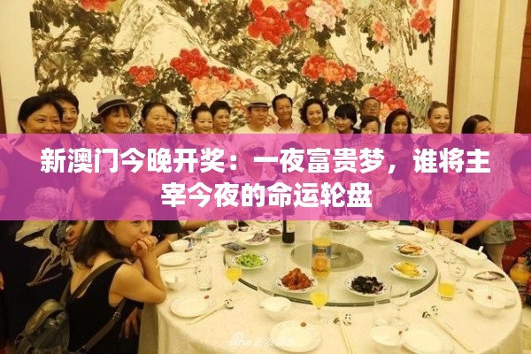新澳门今晚开奖:一夜富贵梦,谁将主宰今夜的命运轮盘
